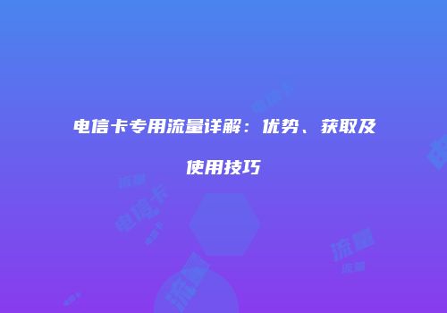 电信卡专用流量详解:优势、获取及使用技巧