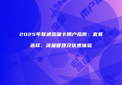 2025年联通流量卡用户指南:套餐选择、流量管理及优惠体验