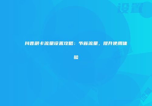抖音副卡流量设置攻略:节省流量,提升使用体验