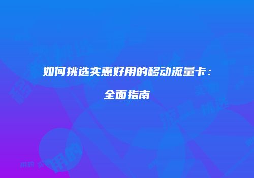 如何挑选实惠好用的移动流量卡：全面指南