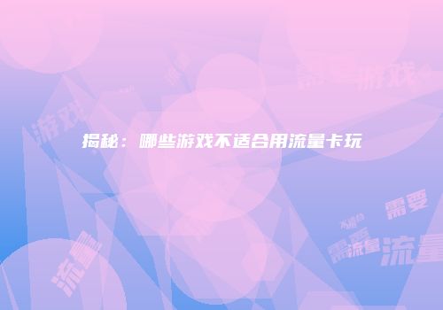 揭秘:哪些游戏不适合用流量卡玩