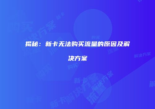 揭秘:新卡无法购买流量的原因及解决方案