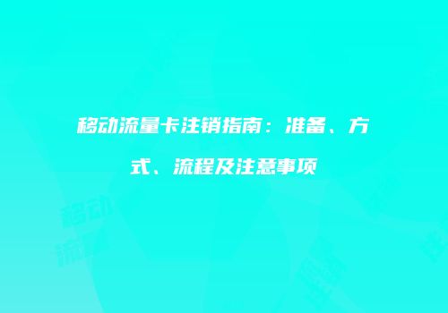 移动流量卡注销指南:准备、方式、流程及注意事项