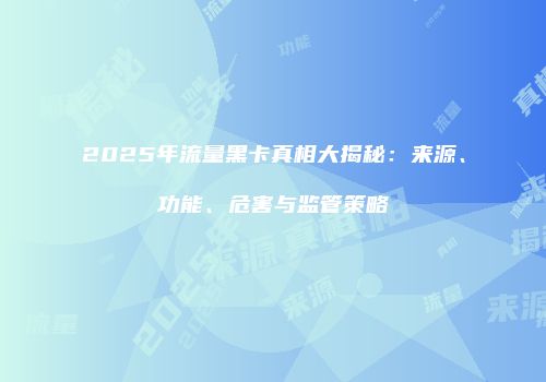 2025年流量黑卡真相大揭秘:来源、功能、危害与监管策略