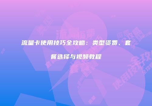 流量卡使用技巧全攻略：类型资费、套餐选择与视频教程