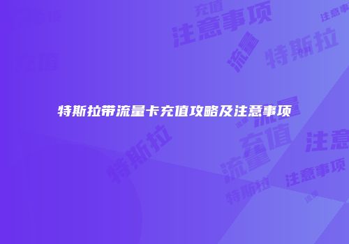 特斯拉带流量卡充值攻略及注意事项