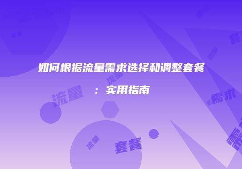 如何根据流量需求选择和调整套餐:实用指南