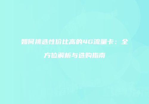如何挑选性价比高的4G流量卡:全方位解析与选购指南