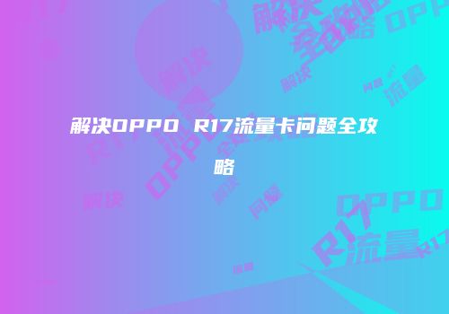 解决OPPO R17流量卡问题全攻略