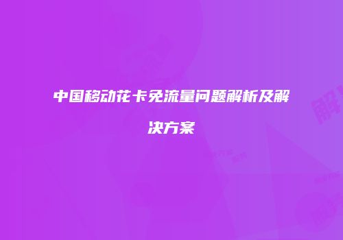 中国移动花卡免流量问题解析及解决方案