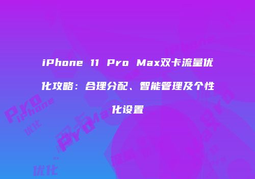 iPhone 11 Pro Max双卡流量优化攻略:合理分配、智能管理及个性化设置