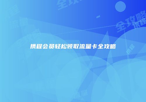 携程会员轻松领取流量卡全攻略