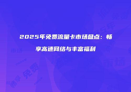 2025年免费流量卡市场盘点:畅享高速网络与丰富福利