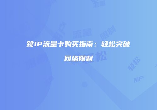 跳IP流量卡购买指南:轻松突破网络限制