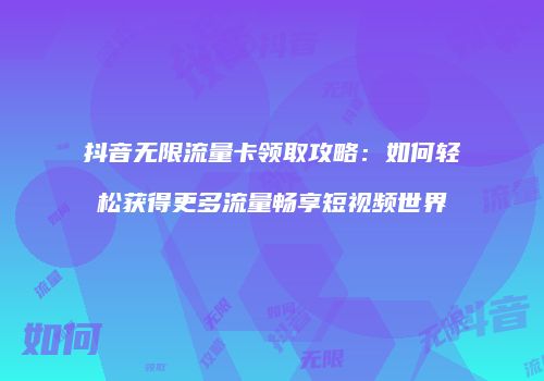 抖音无限流量卡领取攻略:如何轻松获得更多流量畅享短视频世界