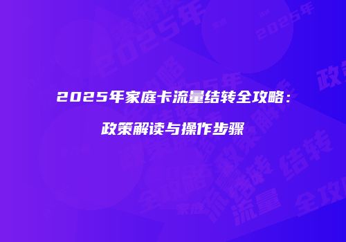 2025年家庭卡流量结转全攻略:政策解读与操作步骤
