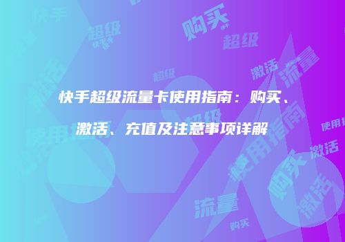 快手超级流量卡使用指南:购买、激活、充值及注意事项详解