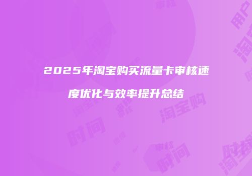 2025年淘宝购买流量卡审核速度优化与效率提升总结