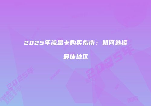 2025年流量卡购买指南：如何选择最佳地区