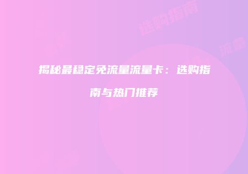 揭秘最稳定免流量流量卡：选购指南与热门推荐