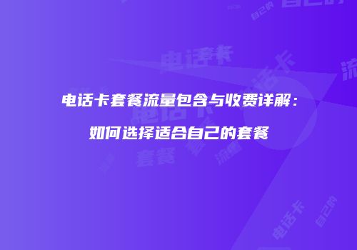 电话卡套餐流量包含与收费详解:如何选择适合自己的套餐