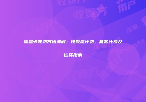 流量卡收费方法详解:按流量计费、套餐计费及选择指南