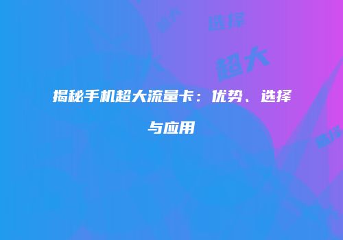 揭秘手机超大流量卡:优势、选择与应用