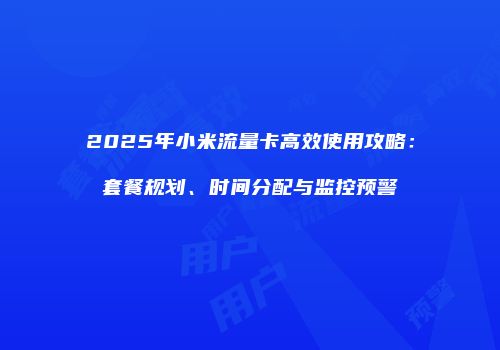 2025年小米流量卡高效使用攻略:套餐规划、时间分配与监控预警