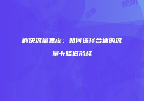 解决流量焦虑:如何选择合适的流量卡降低消耗
