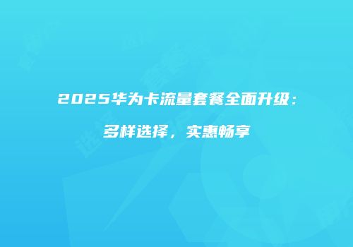 2025华为卡流量套餐全面升级:多样选择,实惠畅享