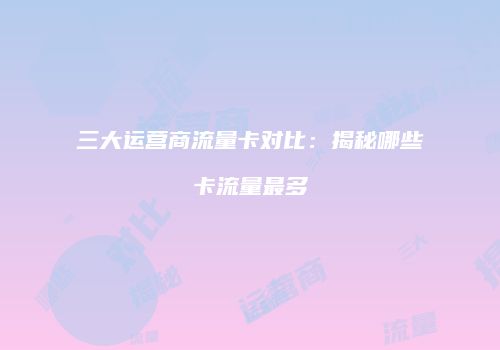 三大运营商流量卡对比:揭秘哪些卡流量最多