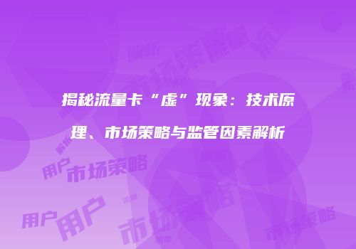 揭秘流量卡“虚”现象：技术原理、市场策略与监管因素解析