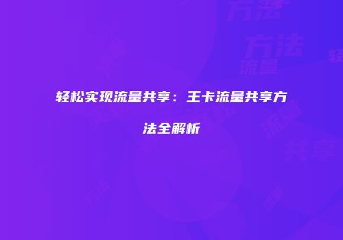 轻松实现流量共享：王卡流量共享方法全解析