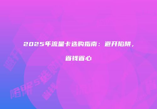2025年流量卡选购指南:避开陷阱,省钱省心
