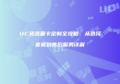 UC免流量卡定制全攻略：从选择套餐到售后服务详解