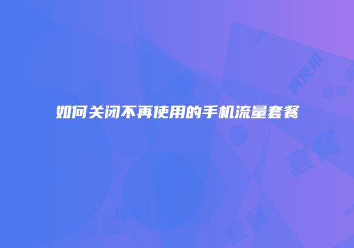 如何关闭不再使用的手机流量套餐
