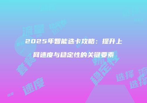 2025年智能选卡攻略：提升上网速度与稳定性的关键要素