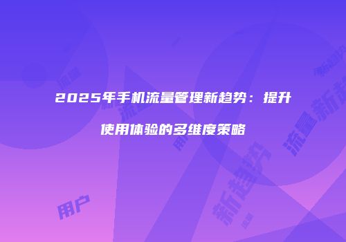 2025年手机流量管理新趋势:提升使用体验的多维度策略