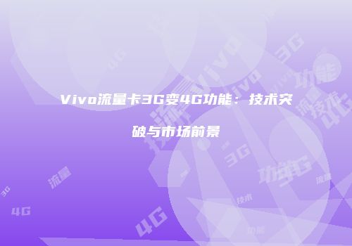 Vivo流量卡3G变4G功能:技术突破与市场前景