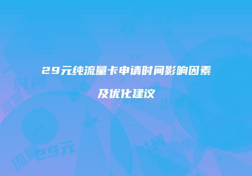 29元纯流量卡申请时间影响因素及优化建议