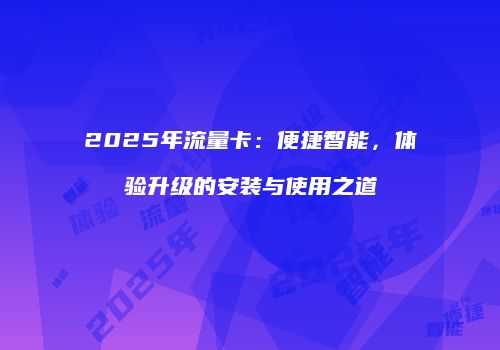 2025年流量卡：便捷智能，体验升级的安装与使用之道