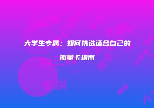 大学生专属：如何挑选适合自己的流量卡指南