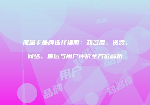 流量卡品牌选择指南:知名度、资费、网络、售后与用户评价全方位解析