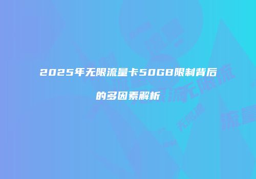 2025年无限流量卡50GB限制背后的多因素解析