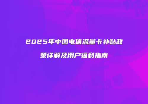 2025年中国电信流量卡补贴政策详解及用户福利指南