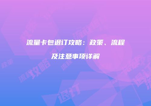 流量卡包退订攻略：政策、流程及注意事项详解