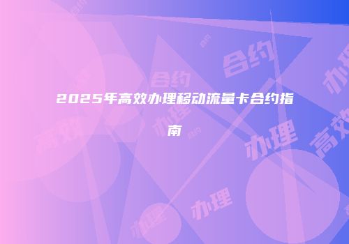 2025年高效办理移动流量卡合约指南