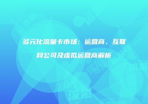 多元化流量卡市场:运营商、互联网公司及虚拟运营商解析