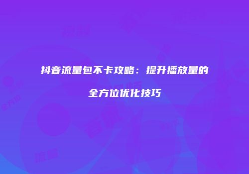 抖音流量包不卡攻略:提升播放量的全方位优化技巧