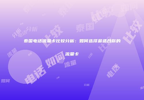 泰国电话流量卡比较分析:如何选择最适合你的流量卡